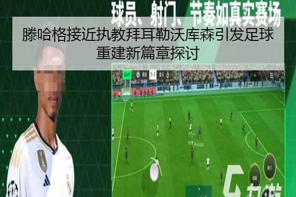 滕哈格接近执教拜耳勒沃库森引发足球重建新篇章探讨